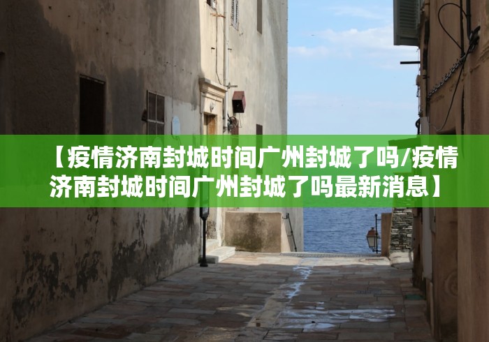 【疫情济南封城时间广州封城了吗/疫情济南封城时间广州封城了吗最新消息】