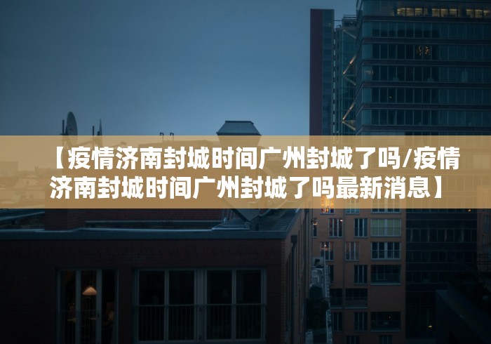 【疫情济南封城时间广州封城了吗/疫情济南封城时间广州封城了吗最新消息】