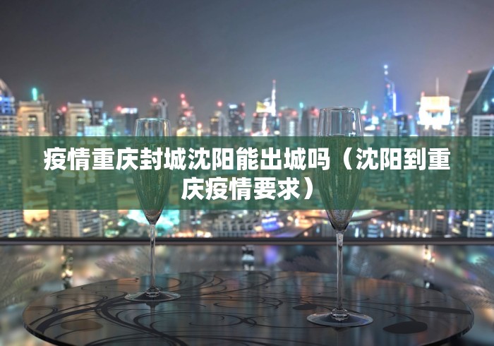 疫情重庆封城沈阳能出城吗（沈阳到重庆疫情要求）