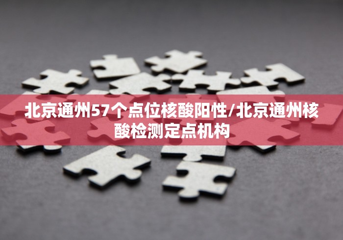 北京通州57个点位核酸阳性/北京通州核酸检测定点机构