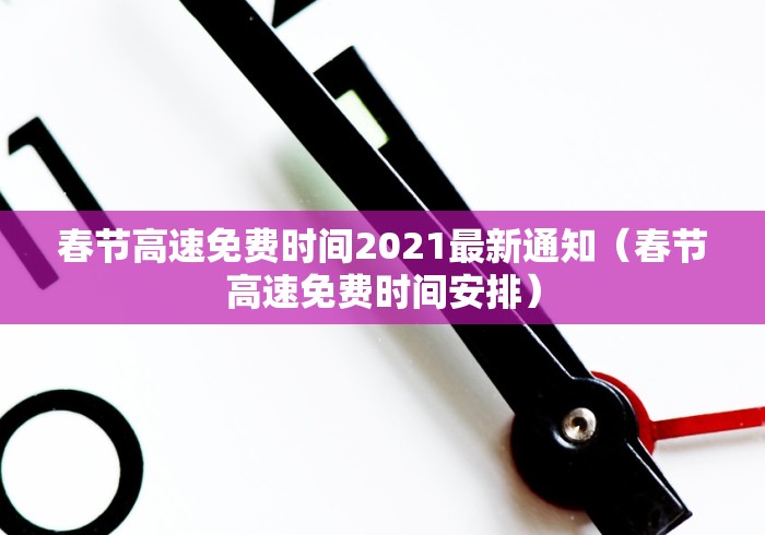 春节高速免费时间2021最新通知（春节高速免费时间安排）