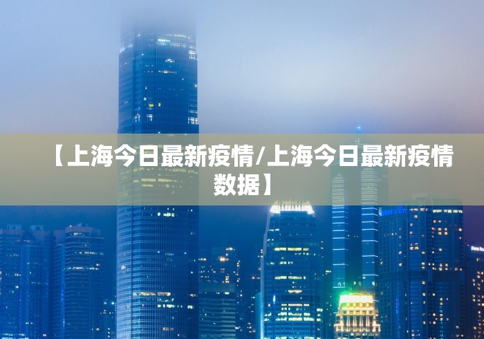 【上海今日最新疫情/上海今日最新疫情数据】 【上海今日最新疫情/上海今日最新疫情数据】