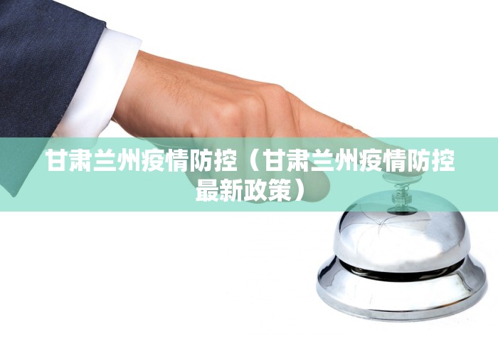 甘肃兰州疫情防控（甘肃兰州疫情防控最新政策）