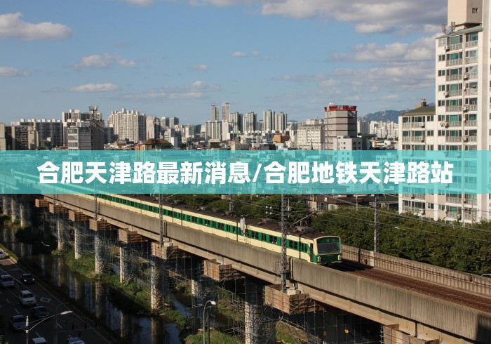 合肥天津路最新消息/合肥地铁天津路站 合肥天津路最新消息/合肥地铁天津路站