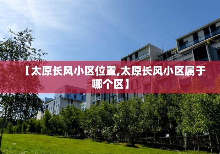 【太原长风小区位置,太原长风小区属于哪个区】