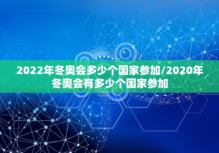 2022年冬奥会多少个国家参加/2020年冬奥会有多少个国家参加