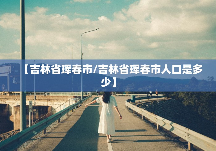 【吉林省珲春市/吉林省珲春市人口是多少】