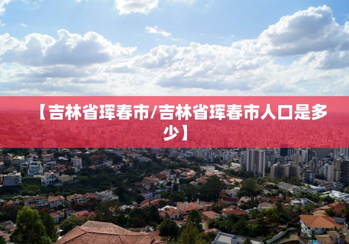 【吉林省珲春市/吉林省珲春市人口是多少】