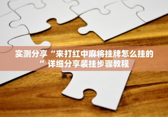 实测分享“来打红中麻将挂牌怎么挂的”详细分享装挂步骤教程