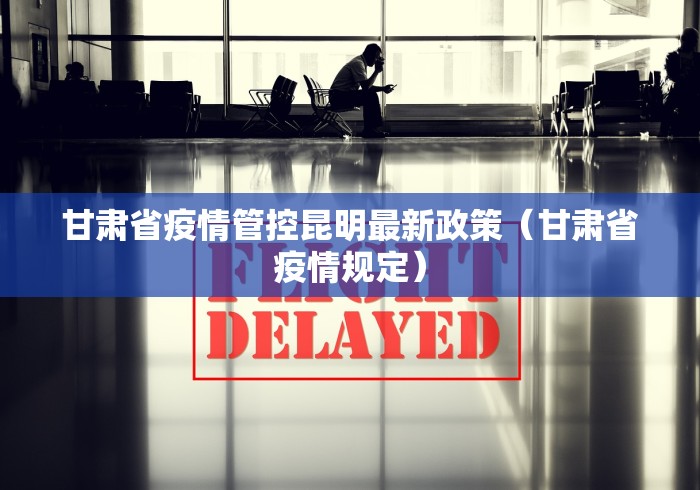 甘肃省疫情管控昆明最新政策(甘肃省疫情规定)
