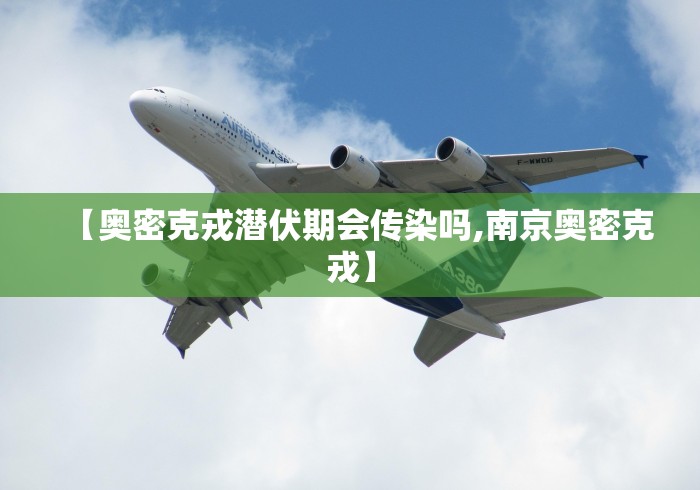 【奥密克戎潜伏期会传染吗,南京奥密克戎】