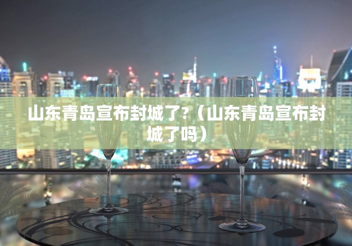 山东青岛宣布封城了?（山东青岛宣布封城了吗）