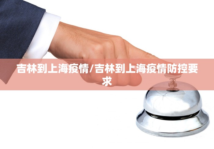 吉林到上海疫情/吉林到上海疫情防控要求
