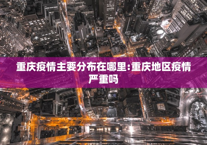 重庆疫情主要分布在哪里:重庆地区疫情严重吗