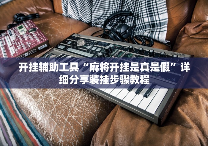 开挂辅助工具“麻将开挂是真是假”详细分享装挂步骤教程