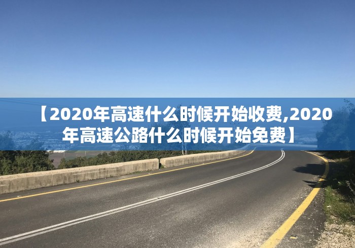 【2020年高速什么时候开始收费,2020年高速公路什么时候开始免费】
