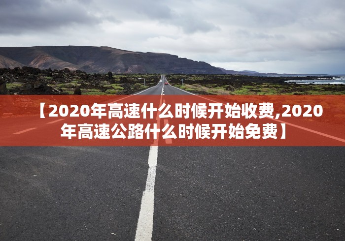 【2020年高速什么时候开始收费,2020年高速公路什么时候开始免费】