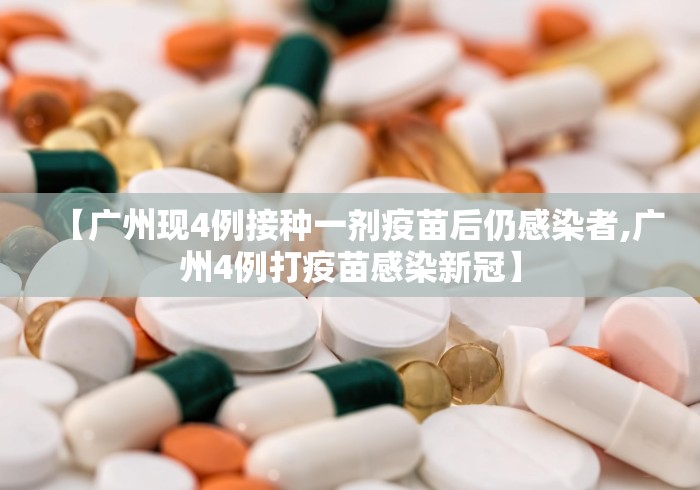 【广州现4例接种一剂疫苗后仍感染者,广州4例打疫苗感染新冠】