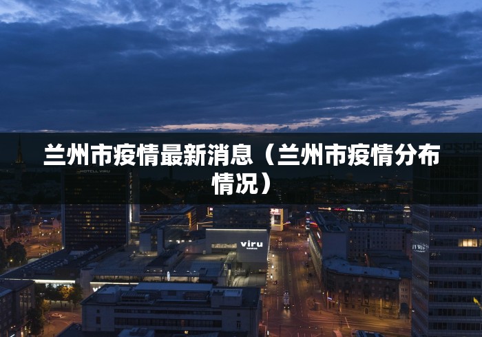 兰州市疫情最新消息（兰州市疫情分布情况）