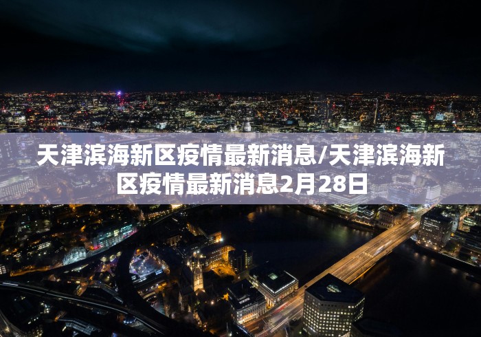 天津滨海新区疫情最新消息/天津滨海新区疫情最新消息2月28日