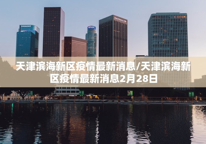 天津滨海新区疫情最新消息/天津滨海新区疫情最新消息2月28日 天津滨海新区疫情最新消息/天津滨海新区疫情最新消息2月28日