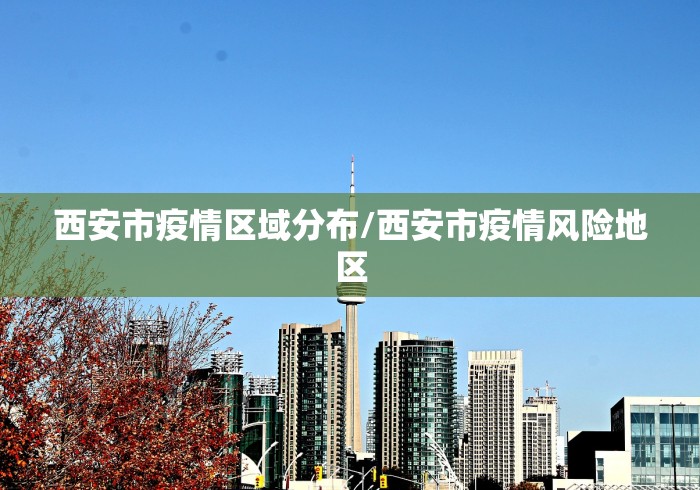 西安市疫情区域分布/西安市疫情风险地区