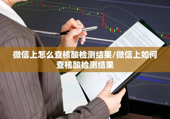 微信上怎么查核酸检测结果/微信上如何查核酸检测结果