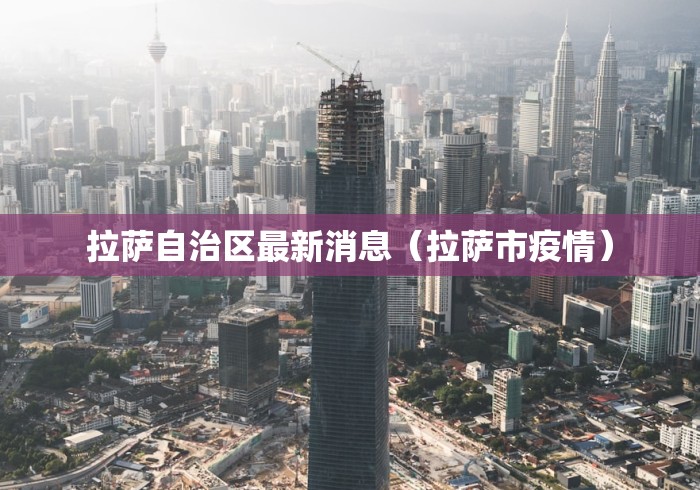 拉萨自治区最新消息（拉萨市疫情）