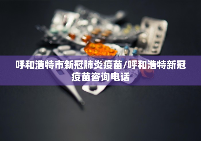 呼和浩特市新冠肺炎疫苗/呼和浩特新冠疫苗咨询电话