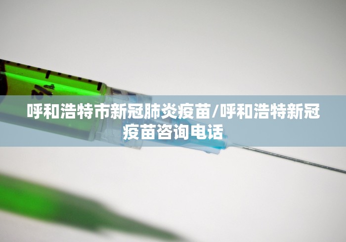 呼和浩特市新冠肺炎疫苗/呼和浩特新冠疫苗咨询电话 呼和浩特市新冠肺炎疫苗/呼和浩特新冠疫苗咨询电话