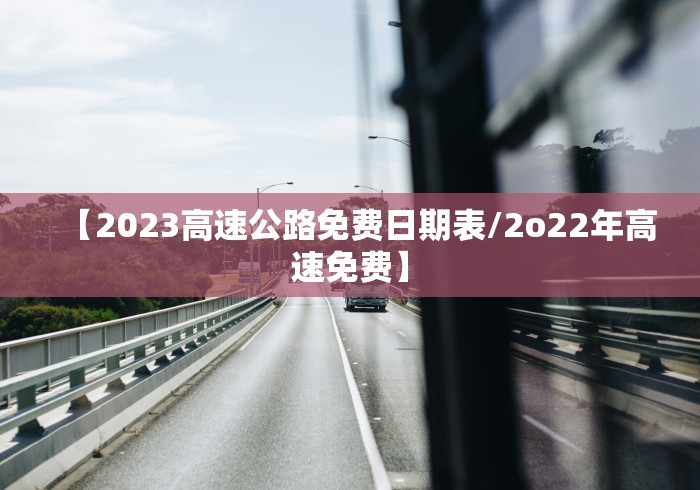 【2023高速公路免费日期表/2o22年高速免费】