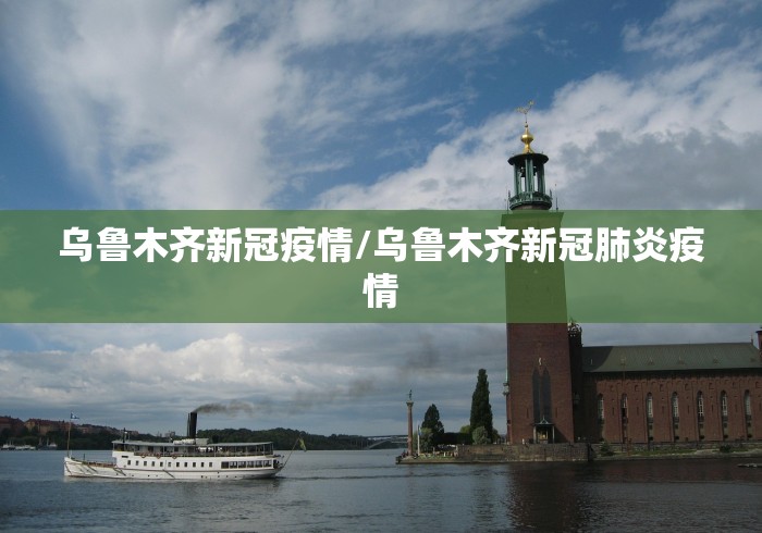 乌鲁木齐新冠疫情/乌鲁木齐新冠肺炎疫情