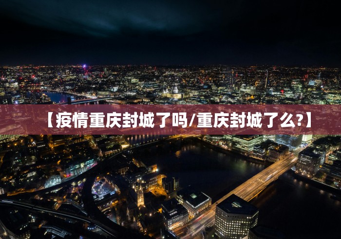 【疫情重庆封城了吗/重庆封城了么?】
