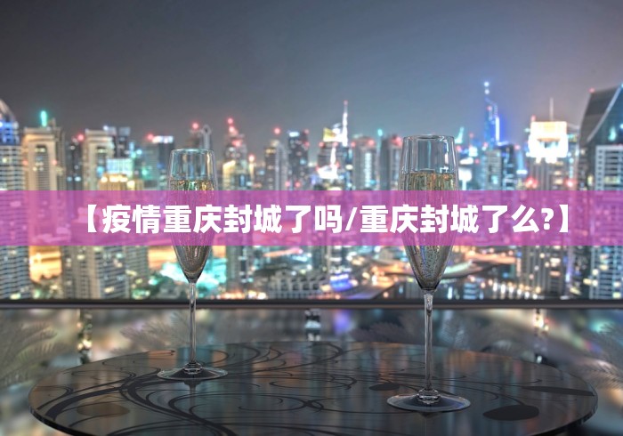 【疫情重庆封城了吗/重庆封城了么?】