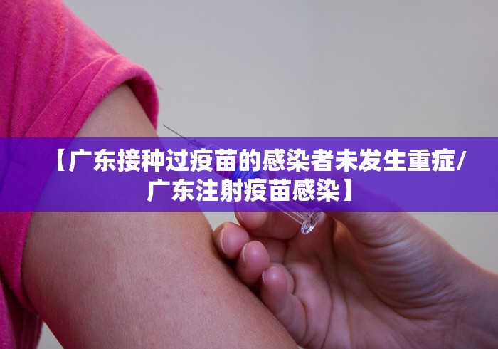 【广东接种过疫苗的感染者未发生重症/广东注射疫苗感染】