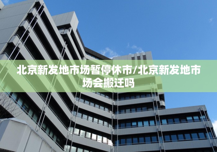 北京新发地市场暂停休市/北京新发地市场会搬迁吗