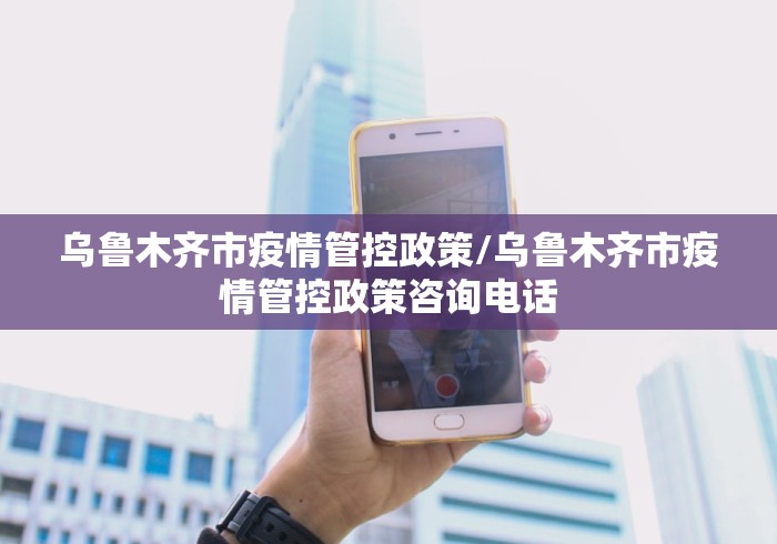 乌鲁木齐市疫情管控政策/乌鲁木齐市疫情管控政策咨询电话