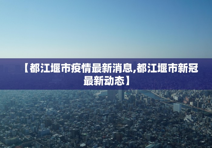 【都江堰市疫情最新消息,都江堰市新冠最新动态】 【都江堰市疫情最新消息,都江堰市新冠最新动态】