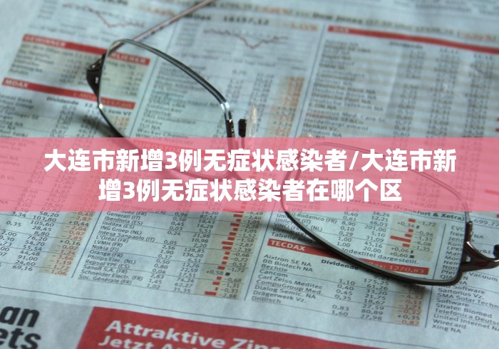 大连市新增3例无症状感染者/大连市新增3例无症状感染者在哪个区