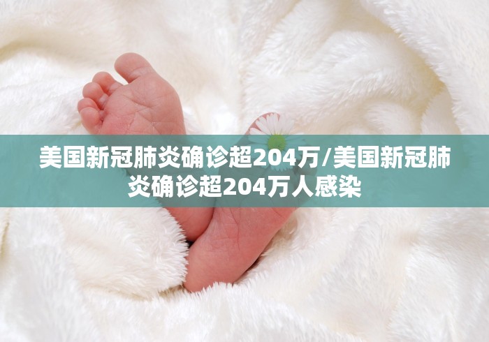 美国新冠肺炎确诊超204万/美国新冠肺炎确诊超204万人感染
