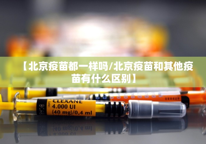 【北京疫苗都一样吗/北京疫苗和其他疫苗有什么区别】