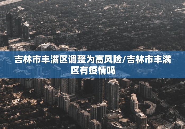 吉林市丰满区调整为高风险/吉林市丰满区有疫情吗