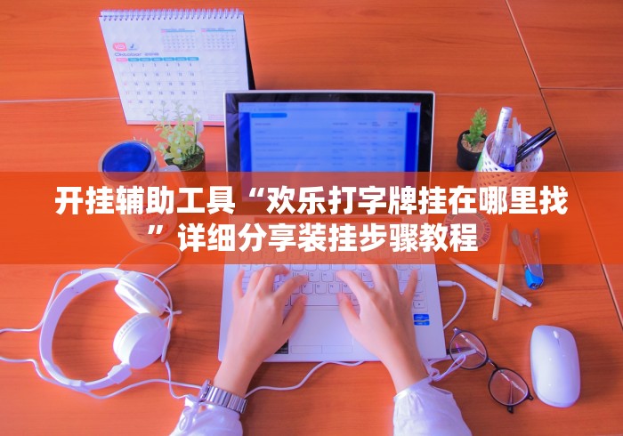 开挂辅助工具“欢乐打字牌挂在哪里找”详细分享装挂步骤教程
