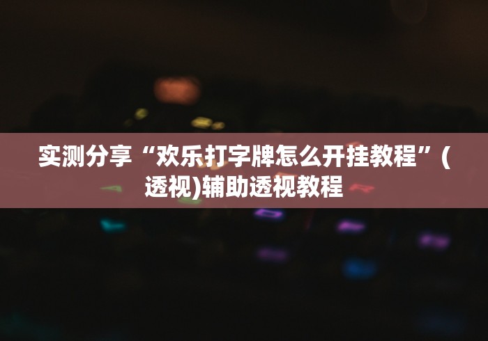 实测分享“欢乐打字牌怎么开挂教程”(透视)辅助透视教程