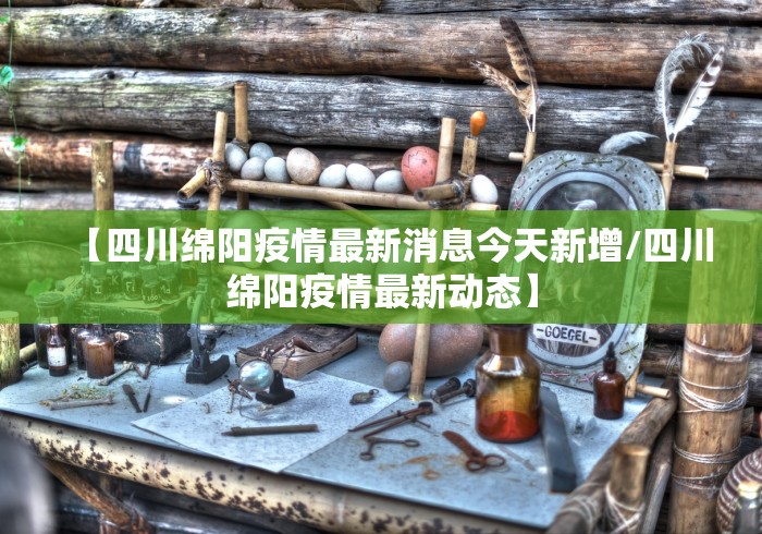 【四川绵阳疫情最新消息今天新增/四川绵阳疫情最新动态】 【四川绵阳疫情最新消息今天新增/四川绵阳疫情最新动态】