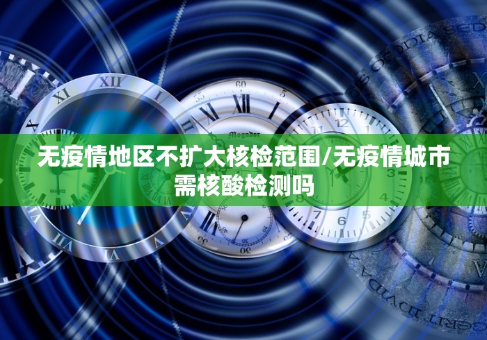 无疫情地区不扩大核检范围/无疫情城市需核酸检测吗