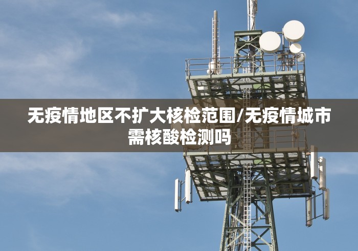 无疫情地区不扩大核检范围/无疫情城市需核酸检测吗