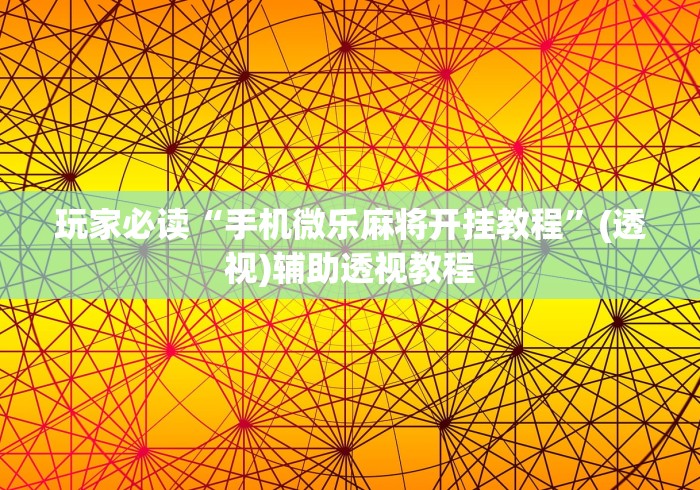 玩家必读“手机微乐麻将开挂教程”(透视)辅助透视教程