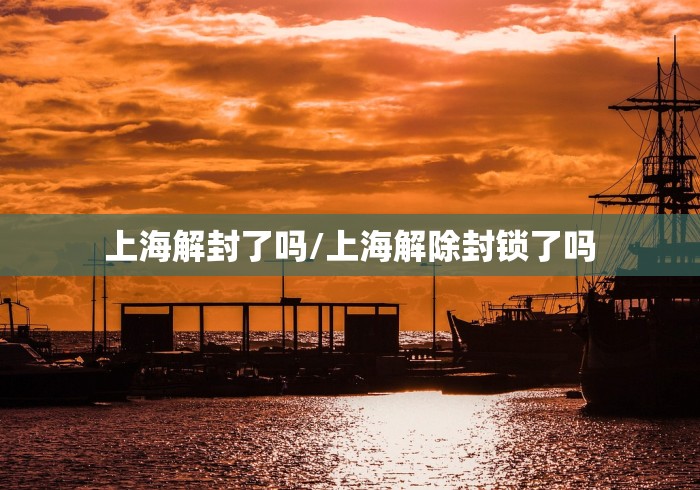 上海解封了吗/上海解除封锁了吗