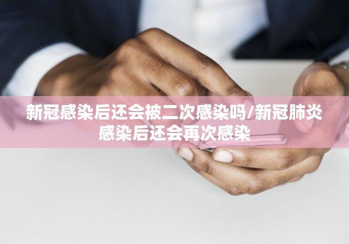 新冠感染后还会被二次感染吗/新冠肺炎感染后还会再次感染